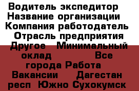 Водитель-экспедитор › Название организации ­ Компания-работодатель › Отрасль предприятия ­ Другое › Минимальный оклад ­ 31 000 - Все города Работа » Вакансии   . Дагестан респ.,Южно-Сухокумск г.